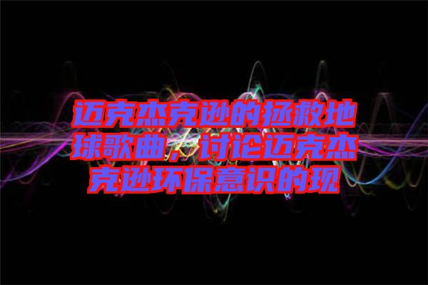 邁克杰克遜的拯救地球歌曲,討論邁克杰克遜環(huán)保意識的現(xiàn)