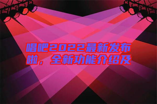 唱吧2022最新發布啦，全新功能介紹及
