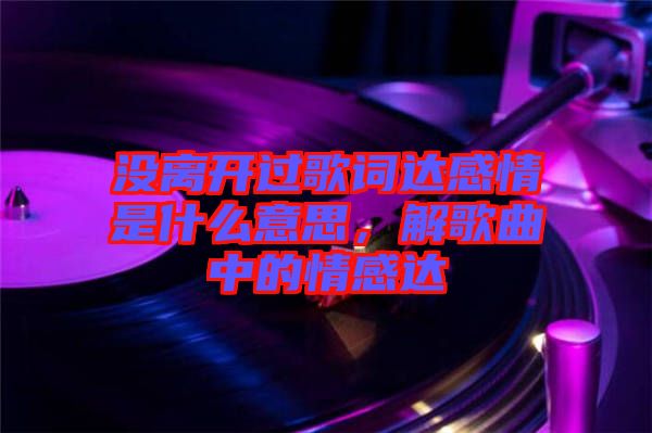沒(méi)離開(kāi)過(guò)歌詞達(dá)感情是什么意思，解歌曲中的情感達(dá)