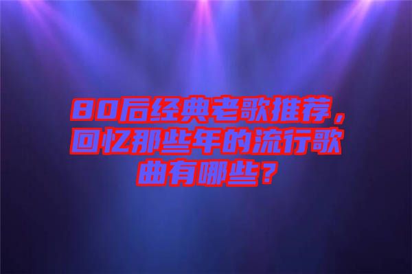 80后經(jīng)典老歌推薦,回憶那些年的流行歌曲有哪些?