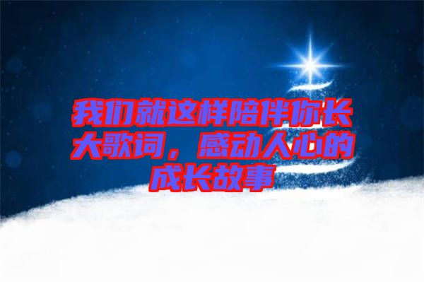我們就這樣陪伴你長(zhǎng)大歌詞,感動(dòng)人心的成長(zhǎng)故事