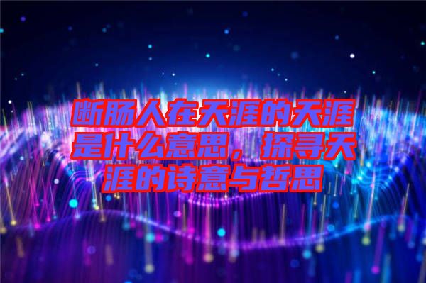 斷腸人在天涯的天涯是什么意思,探尋天涯的詩意與哲思