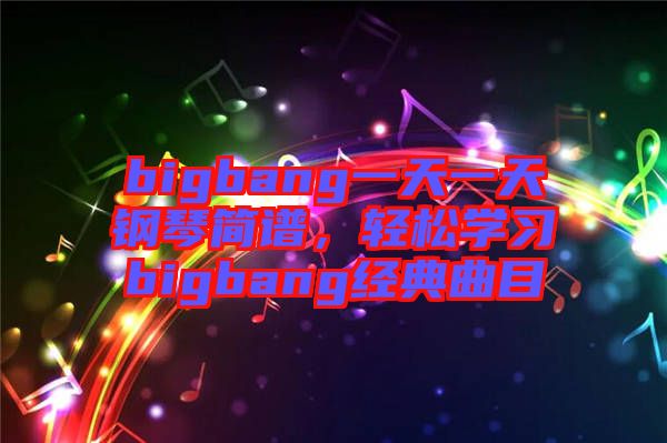 bigbang一天一天鋼琴簡譜,輕松學習bigbang經典曲目