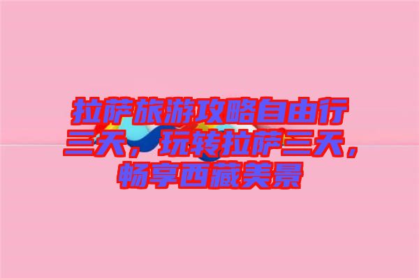 拉薩旅游攻略自由行三天，玩轉拉薩三天，暢享西藏美景
