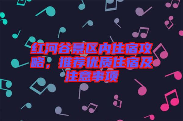 紅河谷景區(qū)內(nèi)住宿攻略,推薦優(yōu)質(zhì)住宿及注意事項(xiàng)