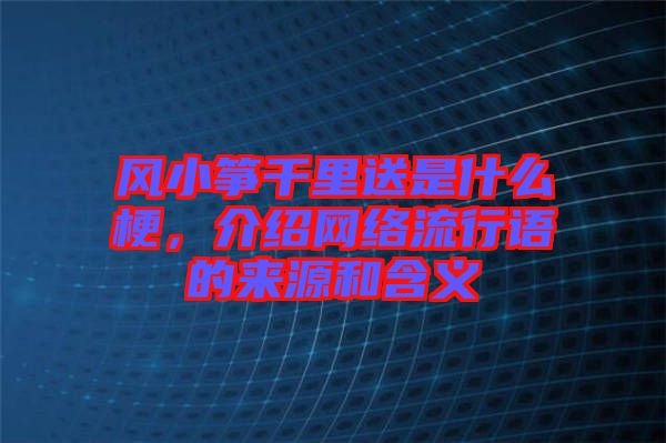 風小箏千里送是什么梗,介紹網絡流行語的來源和含義