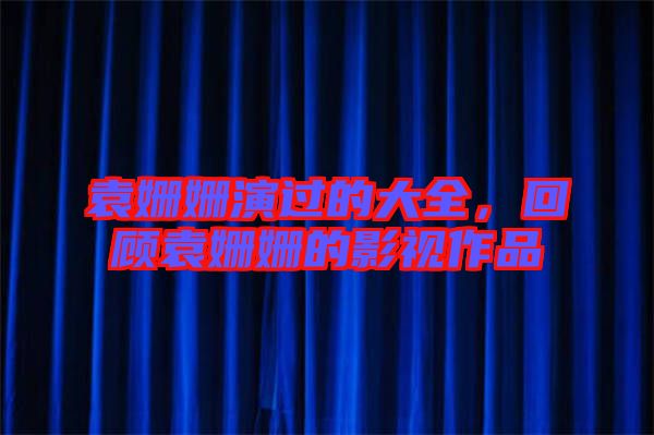 袁姍姍演過的大全,回顧袁姍姍的影視作品