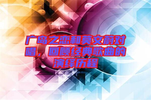 廣島之戀和莫文蔚對唱,回顧經(jīng)典歌曲的演繹歷程
