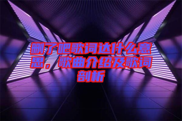 刪了吧歌詞達(dá)什么意思,歌曲介紹及歌詞剖析