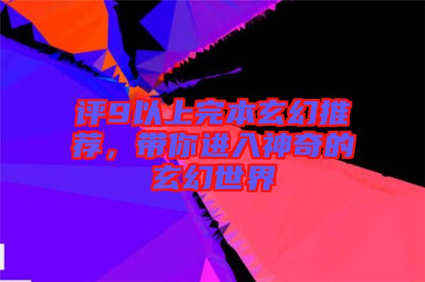 評9以上完本玄幻推薦,帶你進入神奇的玄幻世界