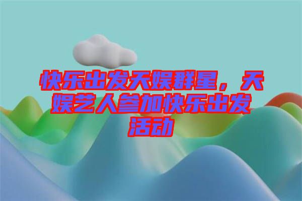 快樂出發(fā)天娛群星,天娛藝人參加快樂出發(fā)活動(dòng)