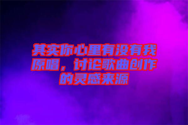 其實你心里有沒有我原唱,討論歌曲創(chuàng)作的靈感來源