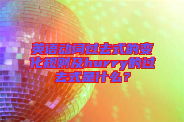 英語(yǔ)動(dòng)詞過去式的變化規(guī)則及hurry的過去式是什么?