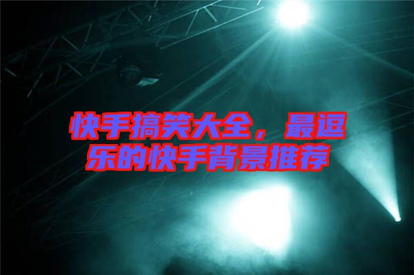 快手搞笑大全，最逗樂的快手背景推薦