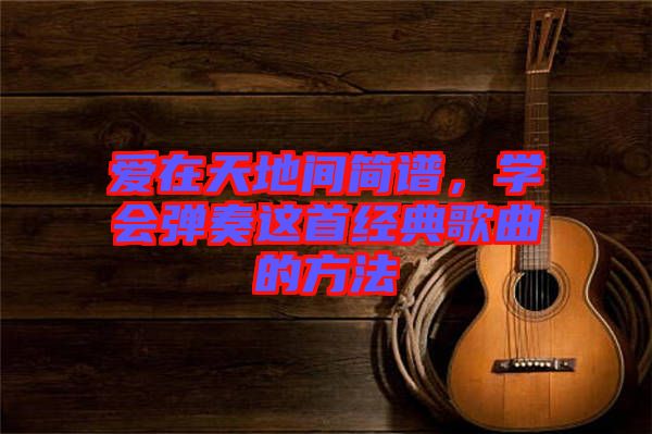 愛在天地間簡譜,學會彈奏這首經典歌曲的方法