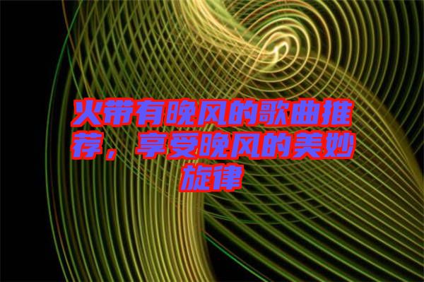 火帶有晚風的歌曲推薦,享受晚風的美妙旋律