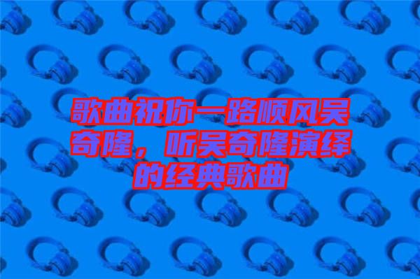 歌曲祝你一路順風吳奇隆,聽吳奇隆演繹的經典歌曲