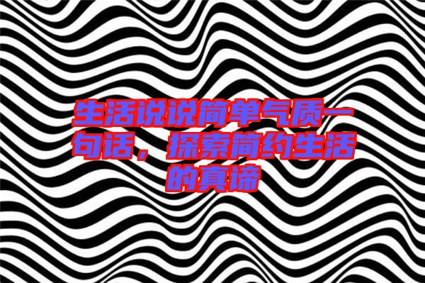 生活說說簡單氣質(zhì)一句話,探索簡約生活的真諦