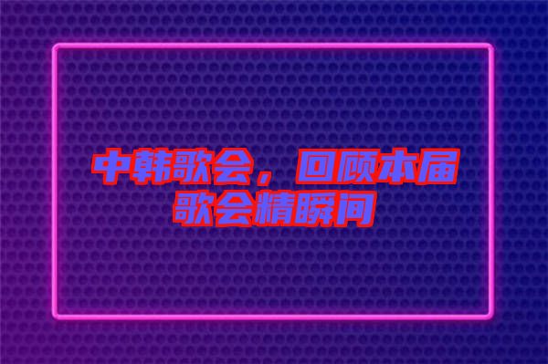 中韓歌會,回顧本屆歌會精瞬間