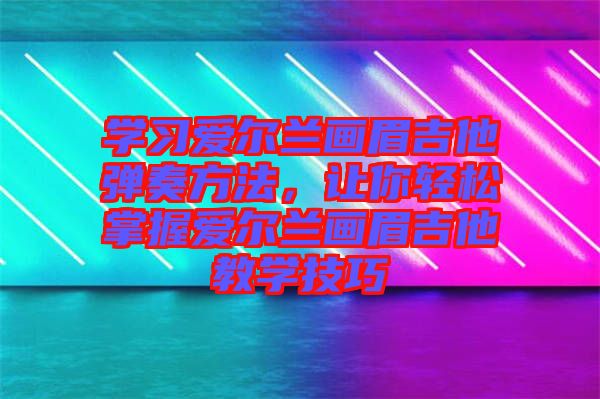 學習愛爾蘭畫眉吉他彈奏方法,讓你輕松掌握愛爾蘭畫眉吉他教學技巧
