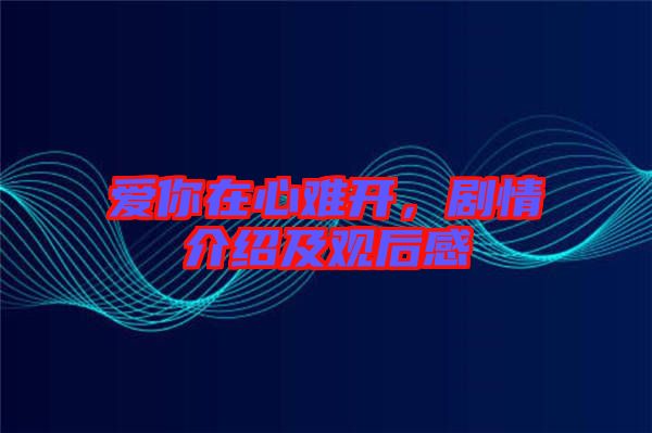 愛(ài)你在心難開(kāi),劇情介紹及觀后感