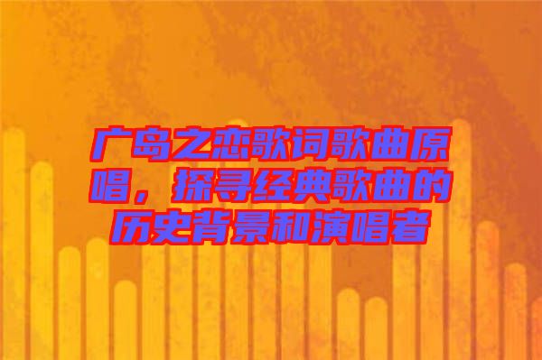 廣島之戀歌詞歌曲原唱,探尋經典歌曲的歷史背景和演唱者