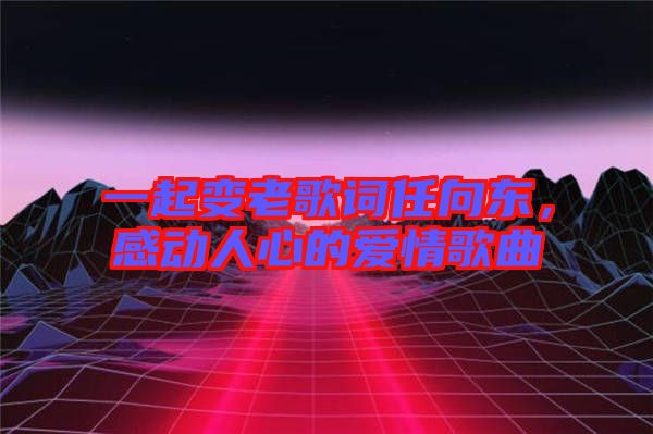 一起變老歌詞任向東，感動人心的愛情歌曲