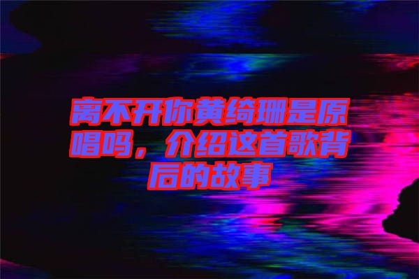 離不開你黃綺珊是原唱嗎,介紹這首歌背后的故事