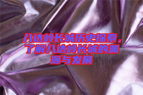 八達嶺長城歷史探索,了解八達嶺長城的淵源與發展