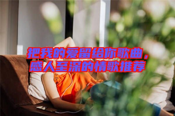 把我的愛(ài)留給你歌曲,感人至深的情歌推薦