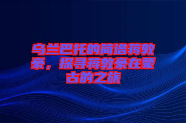 烏蘭巴托的簡譜蔣敦豪,探尋蔣敦豪在蒙古的之旅