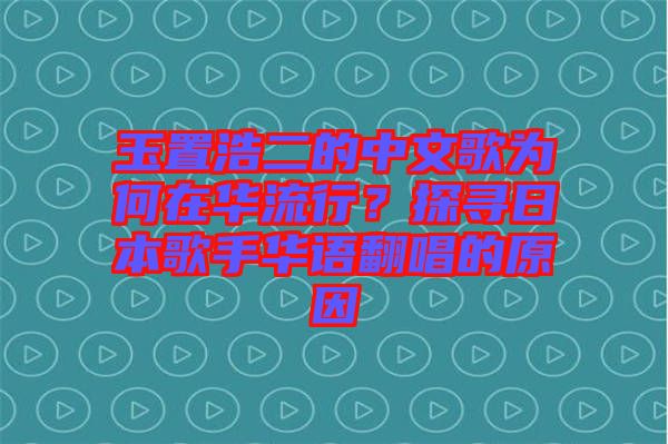 玉置浩二的中文歌為何在華流行?探尋日本歌手華語翻唱的原因