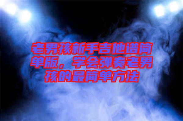 老男孩新手吉他譜簡單版,學會彈奏老男孩的最簡單方法