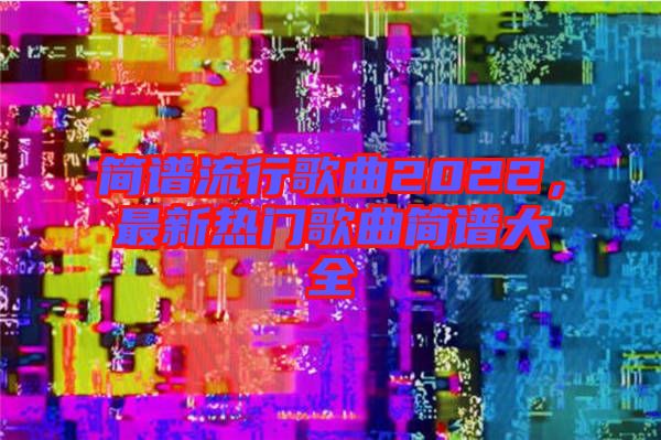 簡(jiǎn)譜流行歌曲2022,最新熱門歌曲簡(jiǎn)譜大全