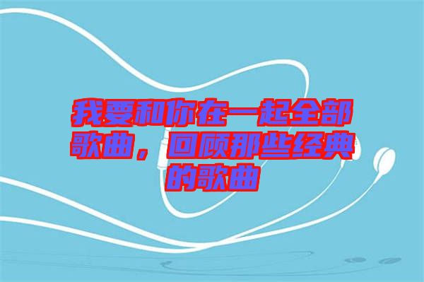 我要和你在一起全部歌曲,回顧那些經(jīng)典的歌曲