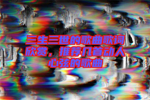 三生三世的歌曲歌詞欣賞,推薦幾首動人心弦的歌曲