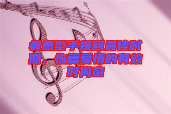 疲憊型手挽回最佳時期,恢復愛情的有效時間窗