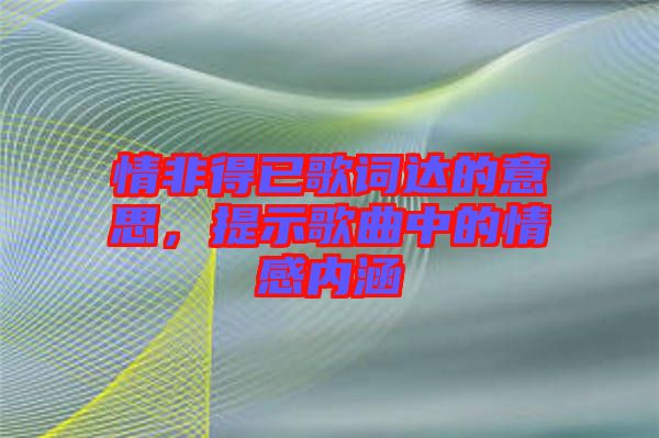 情非得已歌詞達(dá)的意思，提示歌曲中的情感內(nèi)涵
