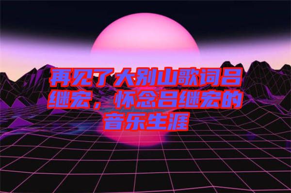 再見了大別山歌詞呂繼宏,懷念呂繼宏的音樂生涯