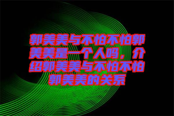 郭美美與不怕不怕郭美美是一個人嗎,介紹郭美美與不怕不怕郭美美的關系