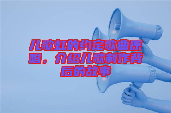 兒歌虹的約定歌曲原唱,介紹兒歌制作背后的故事