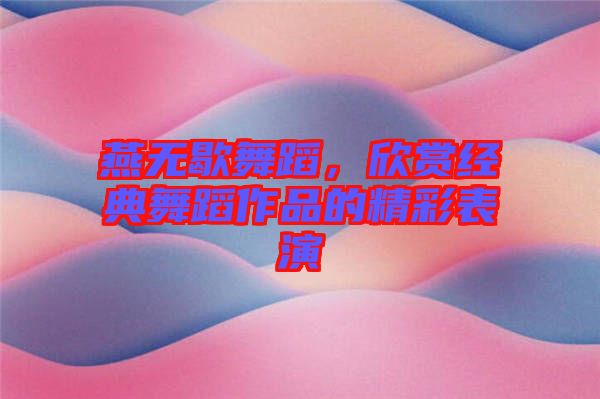 燕無歇舞蹈,欣賞經典舞蹈作品的精彩表演