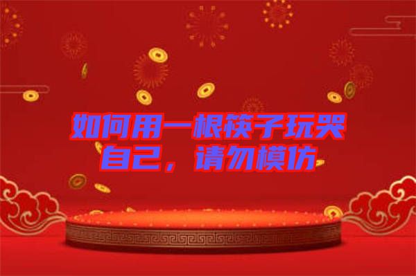 如何用一根筷子玩哭自己,請(qǐng)勿模仿
