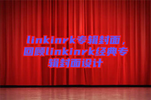 linkinrk專輯封面,回顧linkinrk經(jīng)典專輯封面設(shè)計(jì)