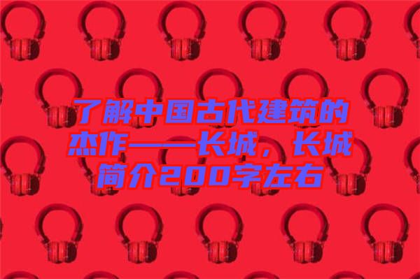 了解中國古代建筑的杰作——長城,長城簡介200字左右