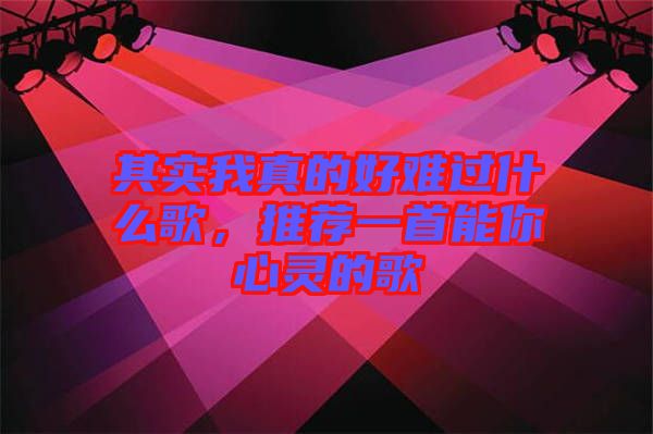 其實我真的好難過什么歌,推薦一首能你心靈的歌