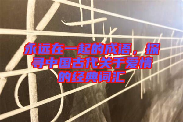 永遠在一起的成語,探尋中國古代關于愛情的經典詞匯