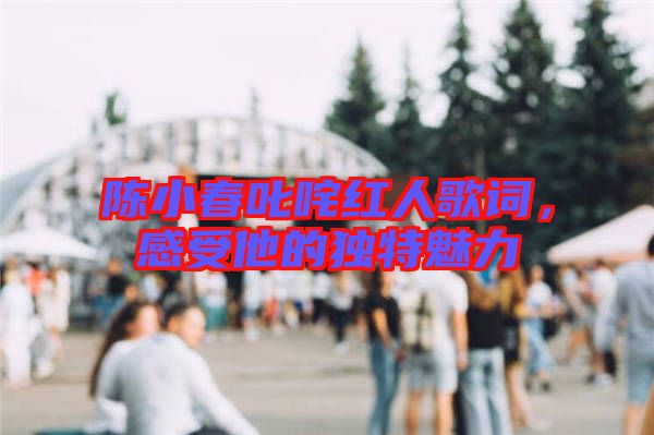 陳小春叱咤紅人歌詞,感受他的獨(dú)特魅力