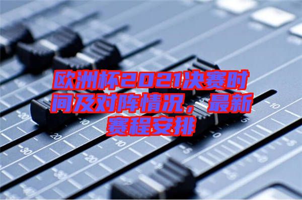 歐洲杯2021決賽時間及對陣情況,最新賽程安排