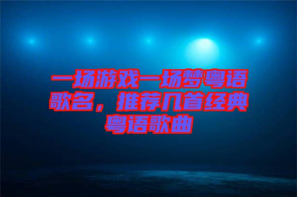 一場游戲一場夢粵語歌名,推薦幾首經典粵語歌曲